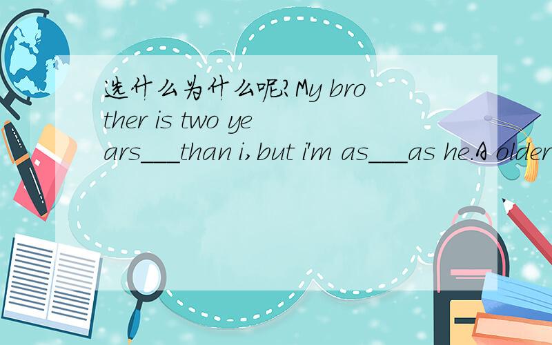 选什么为什么呢?My brother is two years___than i,but i'm as___as he.A older,tall B old tall C younger,taller