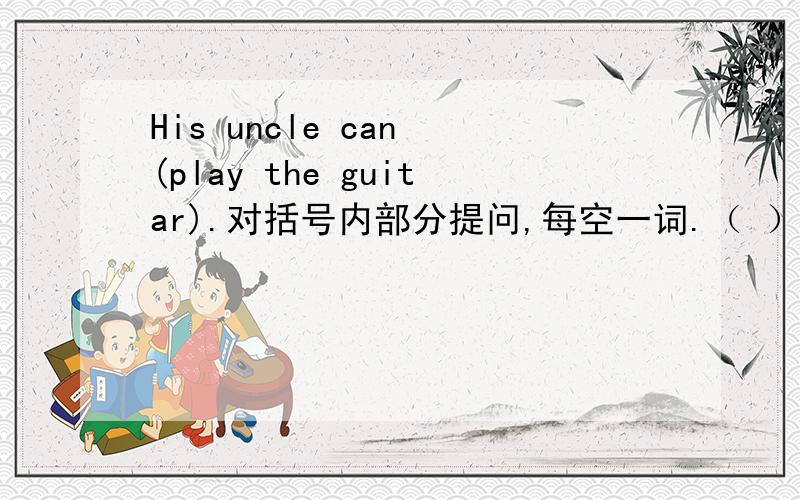 His uncle can (play the guitar).对括号内部分提问,每空一词.（ ）（ ）his uncle(