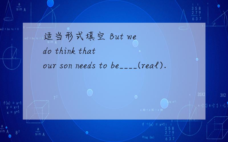 适当形式填空 But we do think that our son needs to be____(real).
