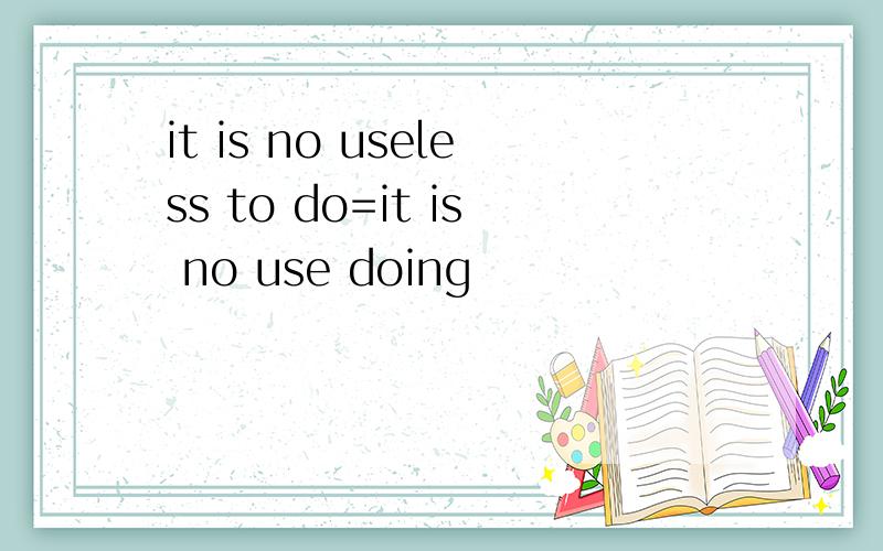 it is no useless to do=it is no use doing
