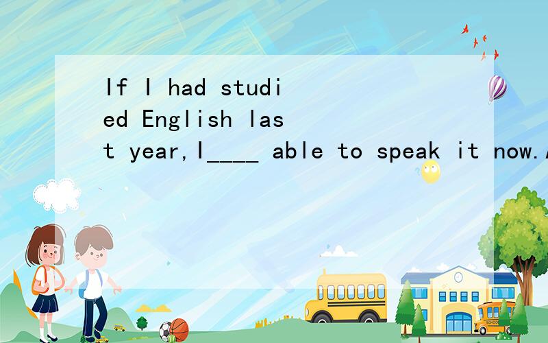If I had studied English last year,I____ able to speak it now.A、should be B、could be好像两个选项都是对的啊,但是有的答案选A,有的选B,