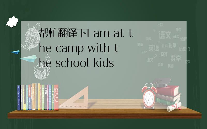 帮忙翻译下I am at the camp with the school kids