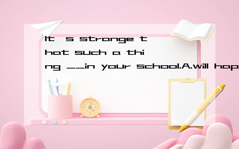 It's strange that such a thing __in your school.A.will happen B.happans C.should happen