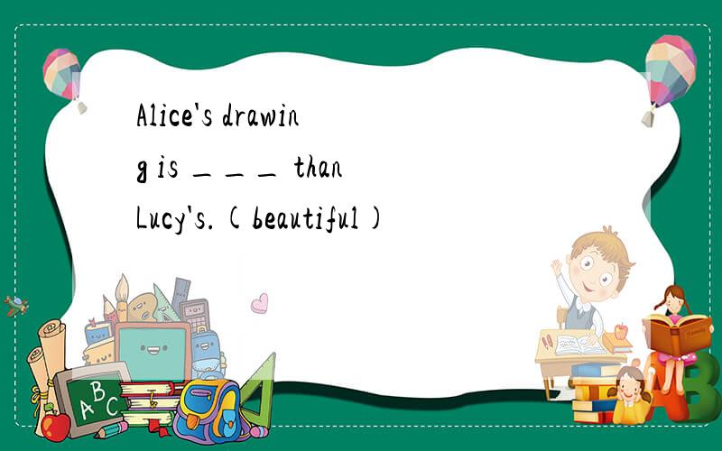 Alice's drawing is ___ than Lucy's.(beautiful)