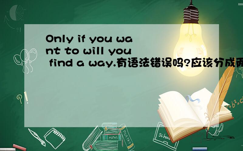 Only if you want to will you find a way.有语法错误吗?应该分成两个句子吧?
