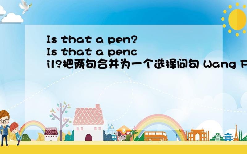 Is that a pen?Is that a pencil?把两句合并为一个选择问句 Wang Fang is (ten)提问ten