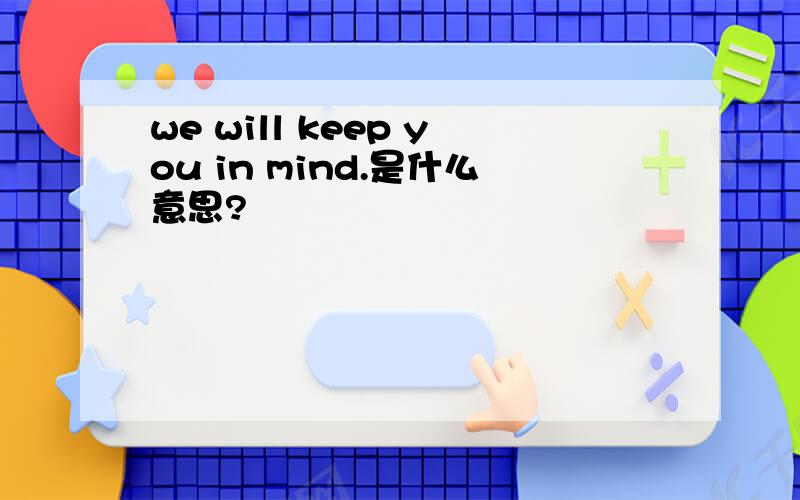we will keep you in mind.是什么意思?
