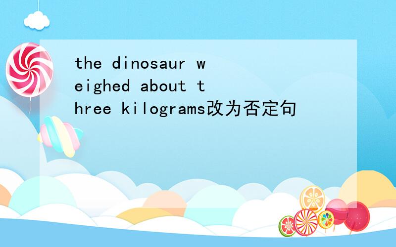 the dinosaur weighed about three kilograms改为否定句
