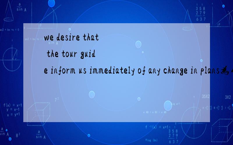 we desire that the tour guide inform us immediately of any change in plans为什么是inform 而不是informs,the tour guide 不属于第三人称吗?
