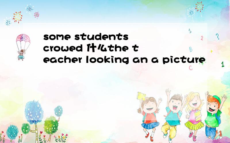 some students crowed 什么the teacher looking an a picture