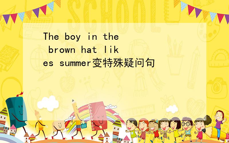 The boy in the brown hat likes summer变特殊疑问句