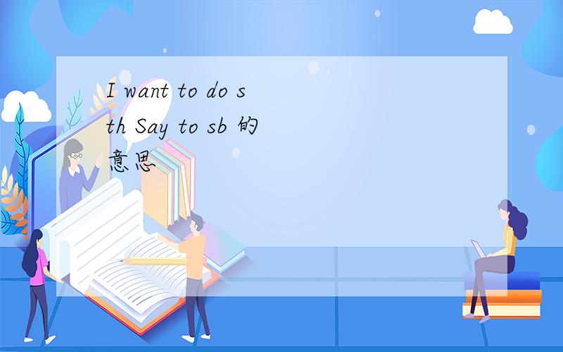 I want to do sth Say to sb 的意思