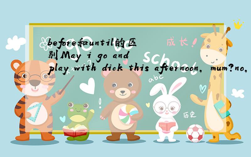 before和until的区别May i go and play with dick this afternoon, mum?no, you can't go out () your work is done.A. beforeB. until此题选什么,为什么?