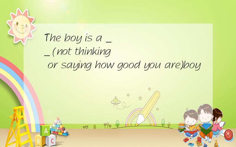 The boy is a __(not thinking or saying how good you are)boy