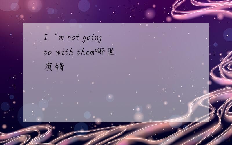 I‘m not going to with them哪里有错