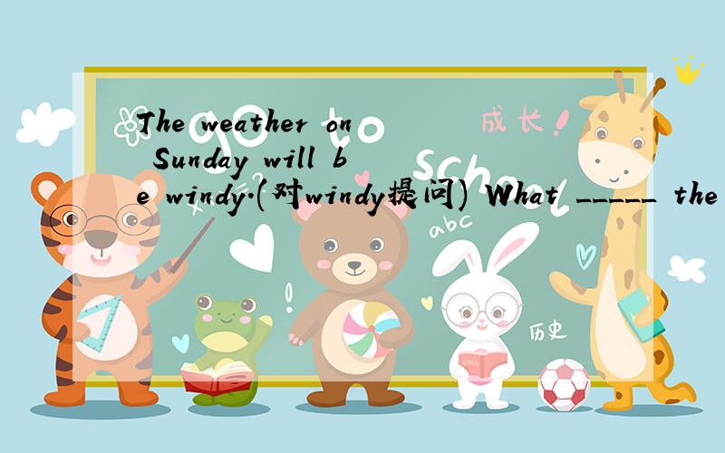 The weather on Sunday will be windy.(对windy提问) What _____ the weather on Sunday _____ _____ ?