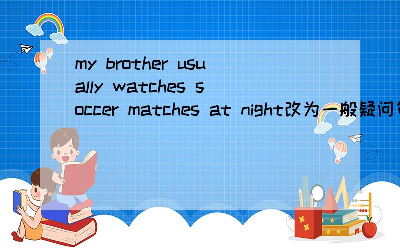my brother usually watches soccer matches at night改为一般疑问句.my brother usually watches soccer matches at night.改为一般疑问句—— ——brother usually—— soccer matches at night.