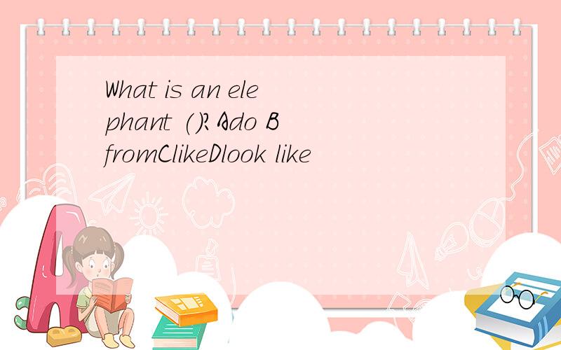 What is an elephant ()?Ado BfromClikeDlook like