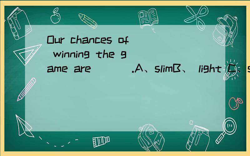 Our chances of winning the game are ___.A、slimB、 light C、slant D、slender为什么选A?请翻译句子