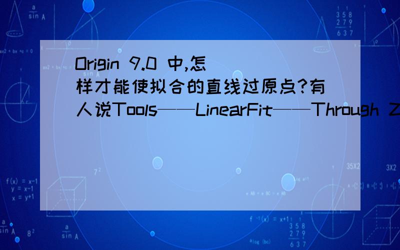 Origin 9.0 中,怎样才能使拟合的直线过原点?有人说Tools——LinearFit——Through Zero,可是我找不到,是不是版本问题?那应该怎么办?