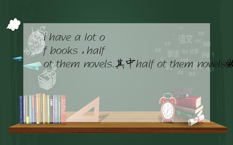 i have a lot of books ,half ot them novels.其中half ot them novels做什么成分
