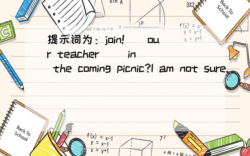 提示词为：join!（）our teacher （）in the coming picnic?I am not sure.