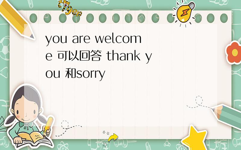 you are welcome 可以回答 thank you 和sorry