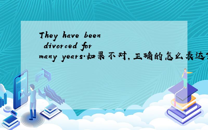They have been divorced for many years.如果不对,正确的怎么表达?