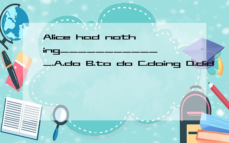 Alice had nothing____________.A.do B.to do C.doing D.did