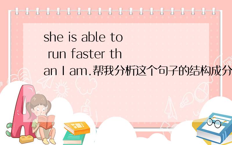 she is able to run faster than I am.帮我分析这个句子的结构成分,包括主谓宾定状补.还有怎么理解这个句子的“I am“；为什么不是she is able to run faster than me?先帮我分析下这个句子的结构成分,
