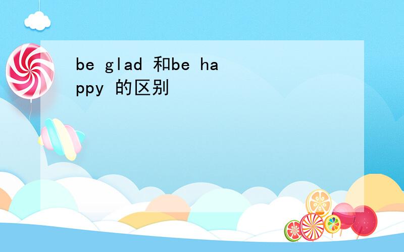be glad 和be happy 的区别
