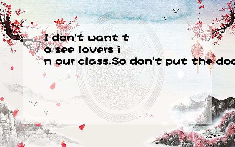 I don't want to see lovers in our class.So don't put the dog in front of me!求翻译
