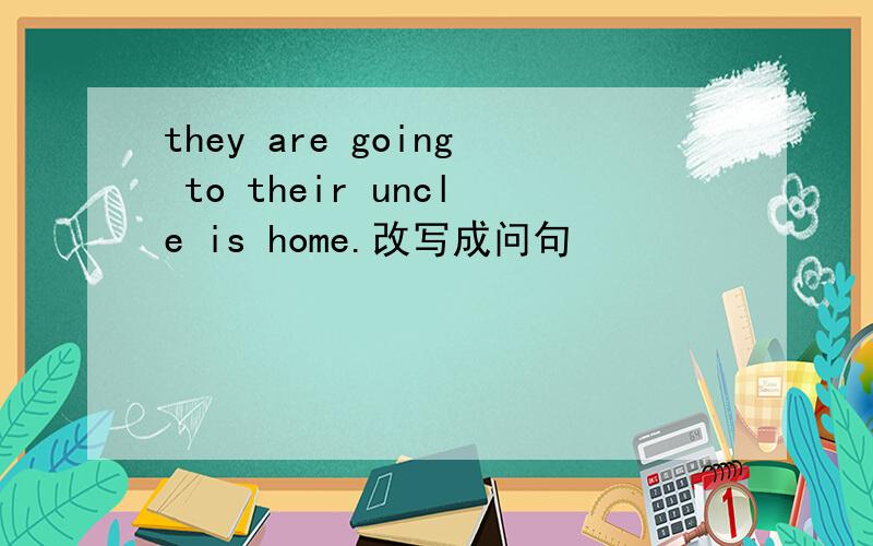 they are going to their uncle is home.改写成问句