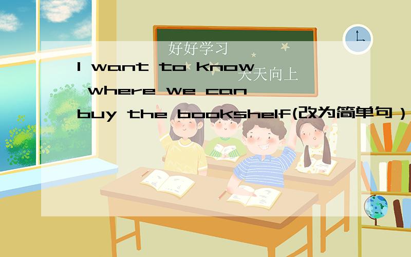 I want to know where we can buy the bookshelf(改为简单句）