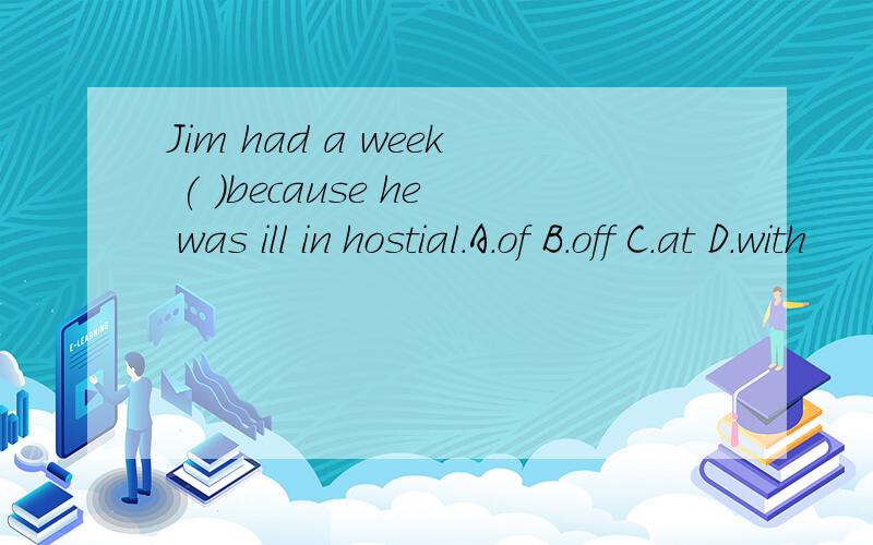 Jim had a week ( )because he was ill in hostial.A.of B.off C.at D.with