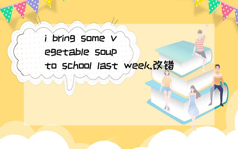 i bring some vegetable soup to school last week.改错