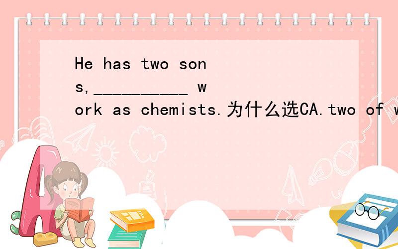 He has two sons,__________ work as chemists.为什么选CA.two of whom B.both of who C.both of whom D.two whomA,D显然错,所以不用回答A,我疑惑的是B 和C,为什么B不能选.因为从句中显然缺主语,那么按理说应该是who进来,