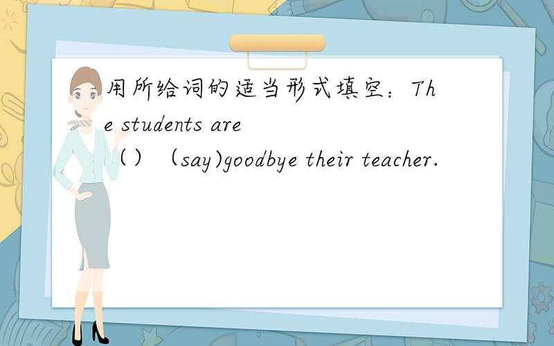 用所给词的适当形式填空：The students are（）（say)goodbye their teacher.