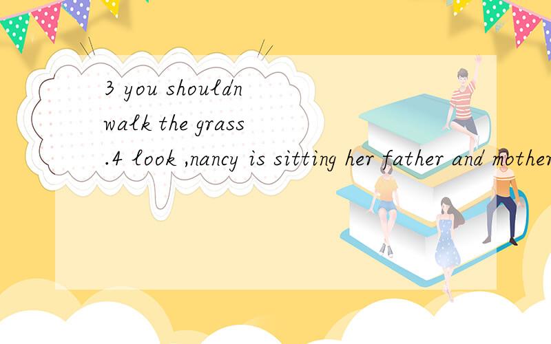 3 you shouldn walk the grass.4 look ,nancy is sitting her father and mother..5 he must Stay awuy