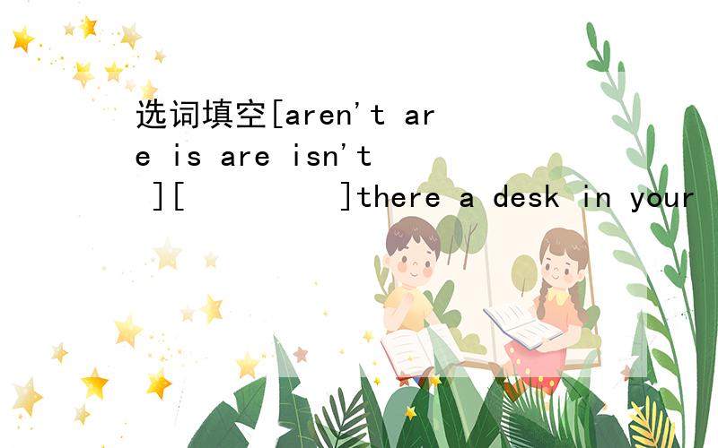 选词填空[aren't are is are isn't ][         ]there a desk in your room?there[           ]a pen,but there is a pencilhow many rivers[          ]there?[            ]there any mountains?there[            ]many trees.there is only one.