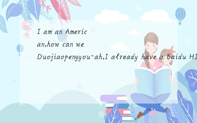 I am an American,how can we Duojiaopengyou-ah,I already have a Baidu HI,but no one is willing to chat and I