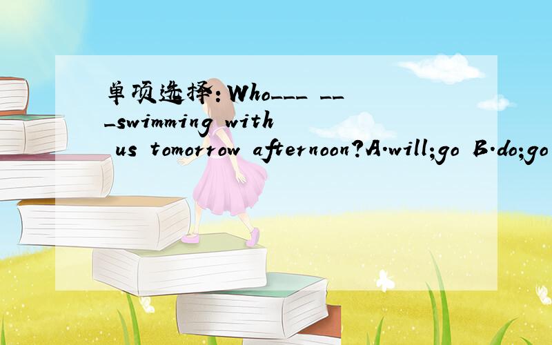 单项选择：Who___ ___swimming with us tomorrow afternoon?A.will;go B.do;go C.will;going D.shall;go