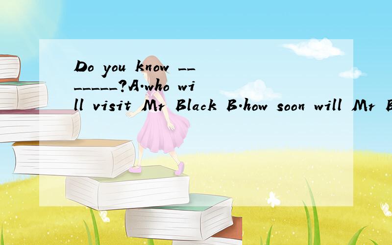 Do you know _______?A.who will visit Mr Black B.how soon will Mr Black come backDo you know _______?A.who will visit Mr Black B.how soon will Mr Black come backC.when was Mr Black from D.where did Mr Black find his key
