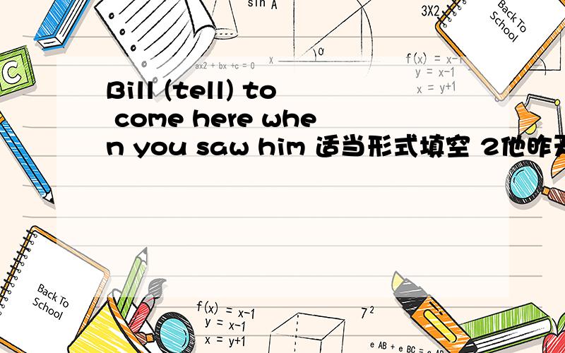 Bill (tell) to come here when you saw him 适当形式填空 2他昨天装病 he ( )( ) ill yesterday3团结就是力量 one( )cannot ( )a small( )