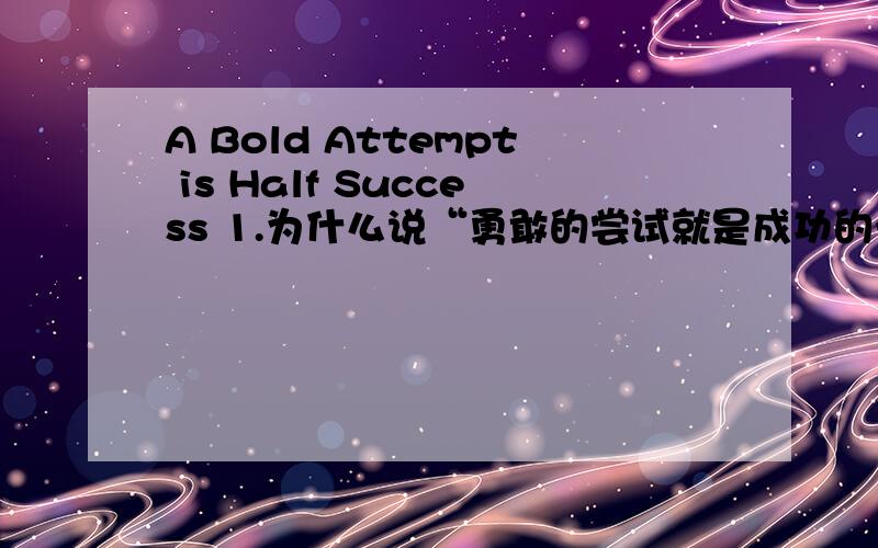 A Bold Attempt is Half Success 1.为什么说“勇敢的尝试就是成功的一半”； 2.试举例说明.求英语作文提纲