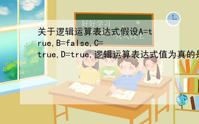关于逻辑运算表达式假设A=true,B=false,C=true,D=true,逻辑运算表达式值为真的是{ （A∧B）∨（C∧D） }.∧ ∨ 这两个符号的意思.