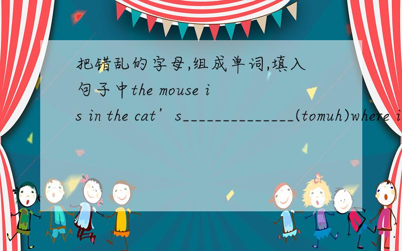 把错乱的字母,组成单词,填入句子中the mouse is in the cat’s______________(tomuh)where is the ____________(notheleep)