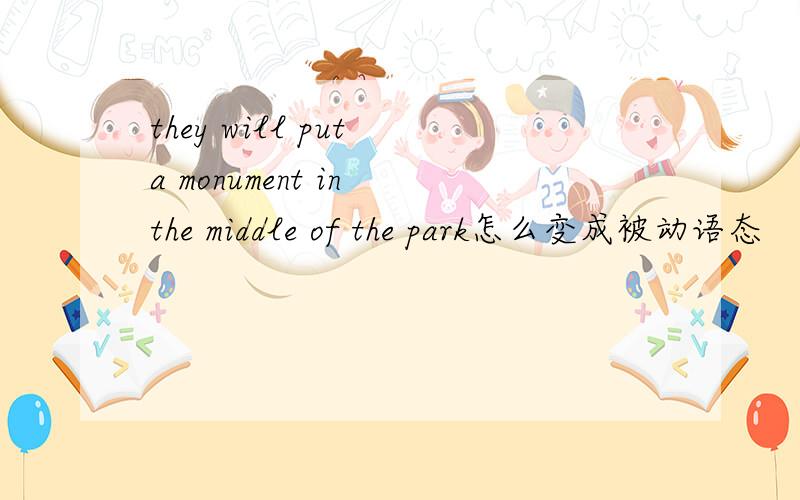 they will put a monument in the middle of the park怎么变成被动语态