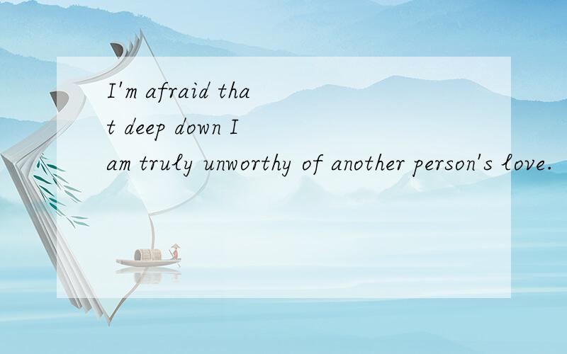 I'm afraid that deep down I am truly unworthy of another person's love.