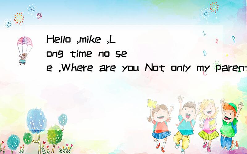 Hello ,mike ,Long time no see .Where are you Not only my parent but also I __WUhan for a month .A have gone to B have been to C has been in D have been in